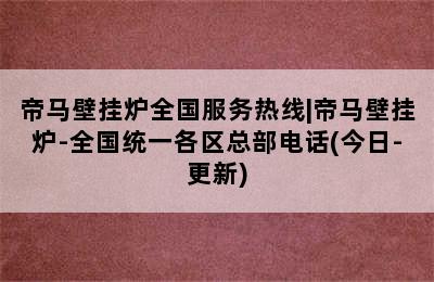 帝马壁挂炉全国服务热线|帝马壁挂炉-全国统一各区总部电话(今日-更新)